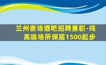 兰州夜场酒吧招聘兼职-纯高端场所保底1500起步