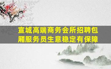 宣城高端商务会所招聘包厢服务员生意稳定有保障